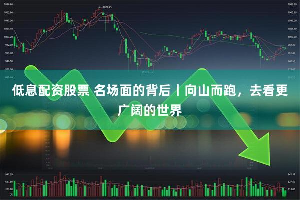 低息配资股票 名场面的背后丨向山而跑，去看更广阔的世界