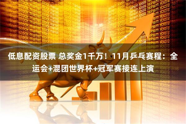 低息配资股票 总奖金1千万！11月乒乓赛程：全运会+混团世界杯+冠军赛接连上演