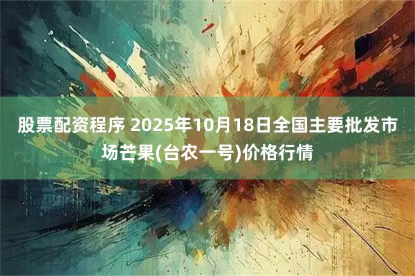 股票配资程序 2025年10月18日全国主要批发市场芒果(台农一号)价格行情