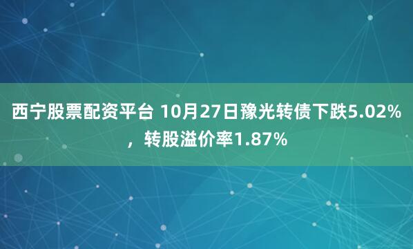 西宁股票配资平台 10月27日豫光转债下跌5.02%，转股溢价率1.87%