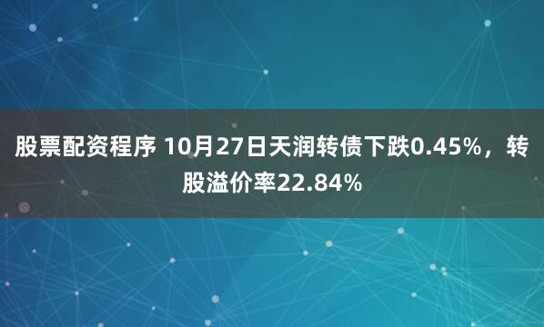 股票配资程序 10月27日天润转债下跌0.45%，转股溢价率22.84%