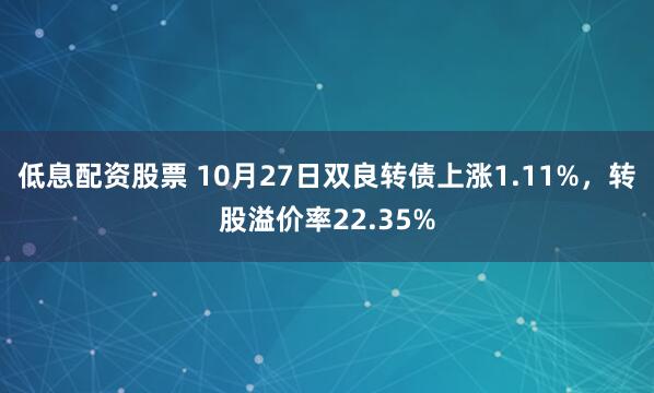 低息配资股票 10月27日双良转债上涨1.11%，转股溢价率22.35%