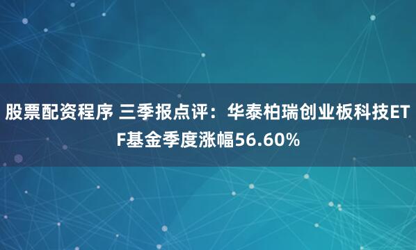 股票配资程序 三季报点评：华泰柏瑞创业板科技ETF基金季度涨幅56.60%