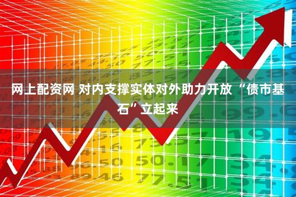 网上配资网 对内支撑实体对外助力开放 “债市基石”立起来