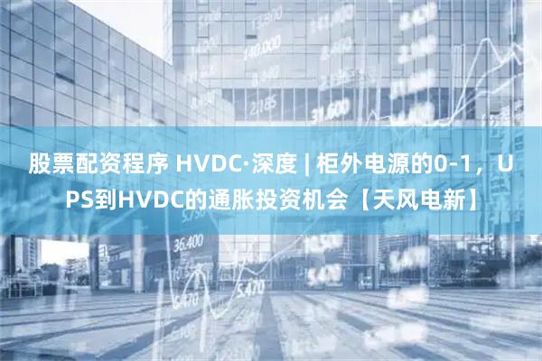 股票配资程序 HVDC·深度 | 柜外电源的0-1，UPS到HVDC的通胀投资机会【天风电新】