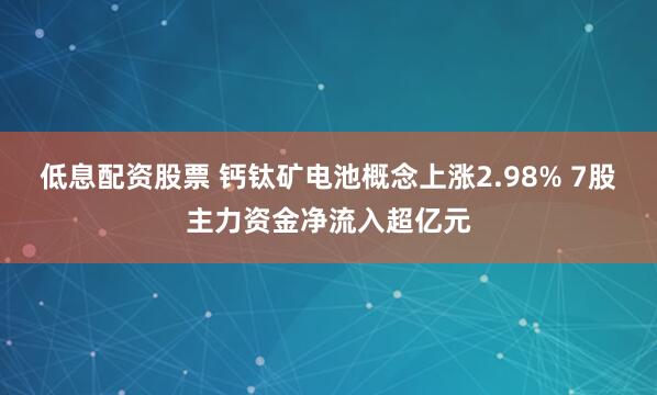 低息配资股票 钙钛矿电池概念上涨2.98% 7股主力资金净流入超亿元