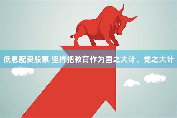 低息配资股票 坚持把教育作为国之大计、党之大计