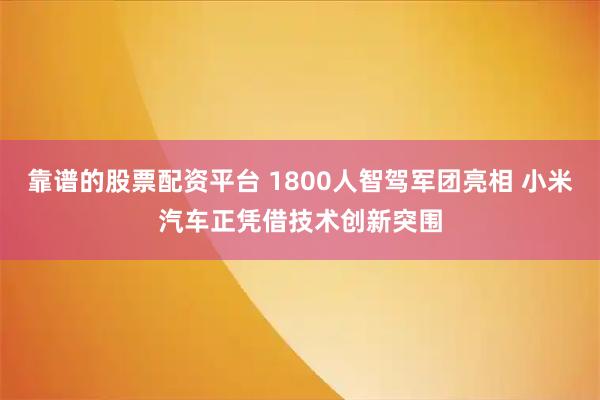 靠谱的股票配资平台 1800人智驾军团亮相 小米汽车正凭借技术创新突围