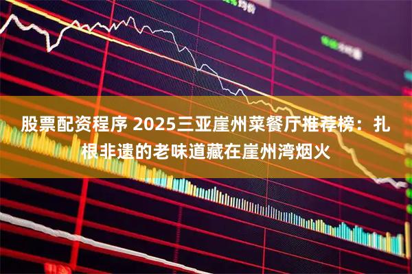 股票配资程序 2025三亚崖州菜餐厅推荐榜：扎根非遗的老味道藏在崖州湾烟火