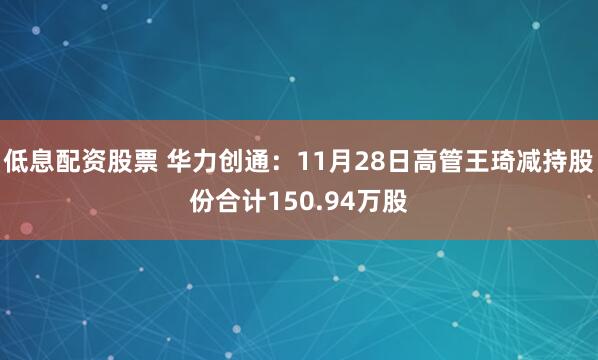低息配资股票 华力创通：11月28日高管王琦减持股份合计150.94万股