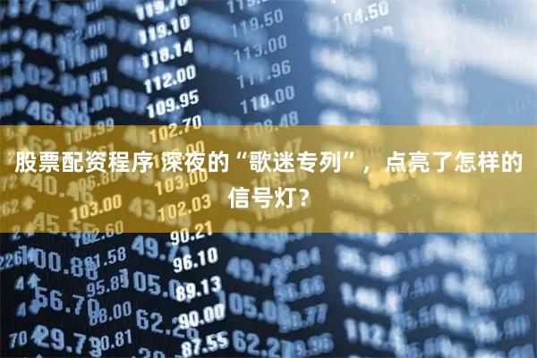 股票配资程序 深夜的“歌迷专列”，点亮了怎样的信号灯？
