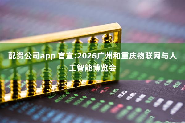 配资公司app 官宣:2026广州和重庆物联网与人工智能博览会