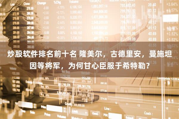 炒股软件排名前十名 隆美尔，古德里安，曼施坦因等将军，为何甘心臣服于希特勒？