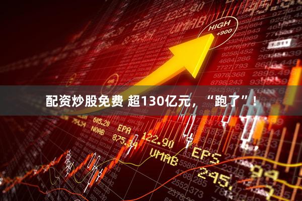配资炒股免费 超130亿元，“跑了”！