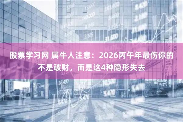 股票学习网 属牛人注意：2026丙午年最伤你的不是破财，而是这4种隐形失去