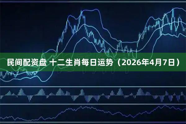 民间配资盘 十二生肖每日运势（2026年4月7日）