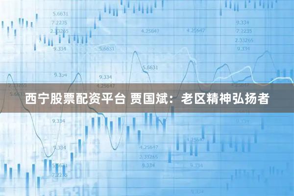 西宁股票配资平台 贾国斌：老区精神弘扬者