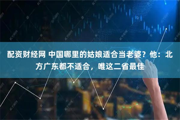 配资财经网 中国哪里的姑娘适合当老婆？他：北方广东都不适合，唯这二省最佳