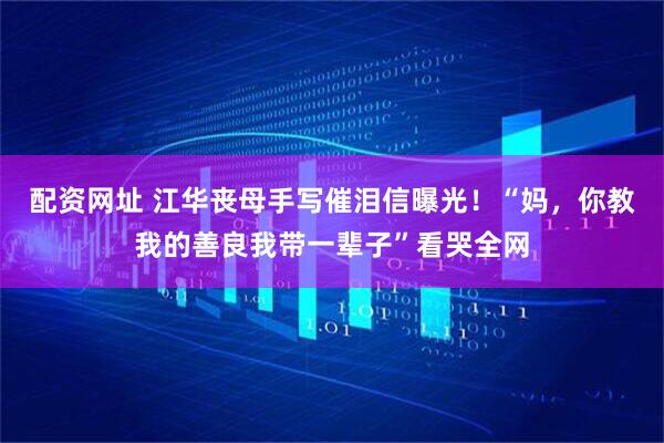 配资网址 江华丧母手写催泪信曝光！“妈，你教我的善良我带一辈子”看哭全网