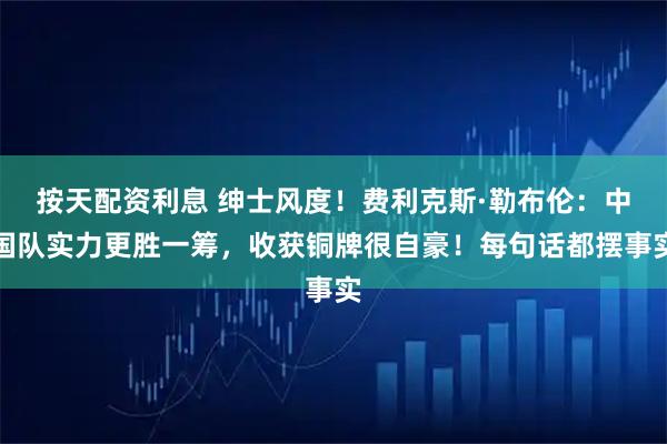 按天配资利息 绅士风度！费利克斯·勒布伦：中国队实力更胜一筹，收获铜牌很自豪！每句话都摆事实