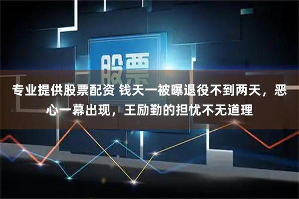 专业提供股票配资 钱天一被曝退役不到两天，恶心一幕出现，王励勤的担忧不无道理
